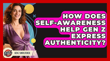 How Does Self-awareness Help Gen Z Express Authenticity? - Gen Z Unfiltered