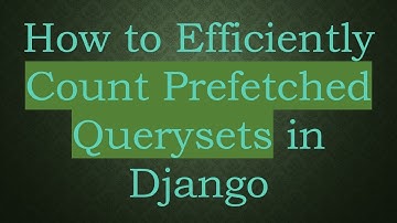 How to Efficiently Count Prefetched Querysets in Django