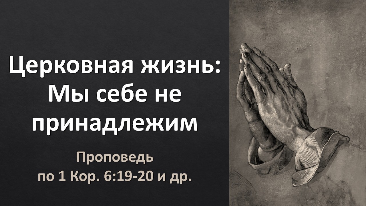 Церковная жизнь, ч. 10: Мы себе не принадлежим (проповедь по 1 Кор. 6:19-20 и др.)