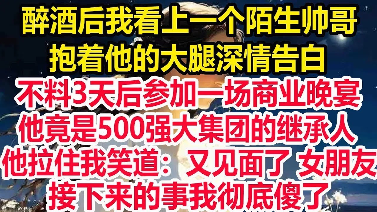 醉酒后我看上一个陌生帅哥，抱着他的大腿深情告白。不料3天后参加一场商业晚宴，他竟是500强大集团的继承人！他拉住我笑道：又见面了 女朋友。接下来的事我彻底傻了！