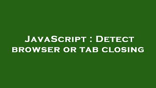 JavaScript : Detect browser or tab closing