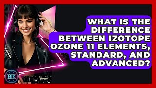 What Is The Difference Between IZotope Ozone 11 Elements, Standard, And Advanced?
