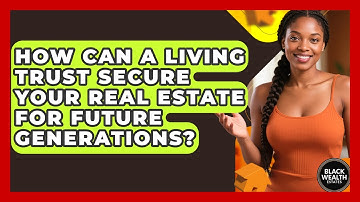How Can A Living Trust Secure Your Real Estate For Future Generations? - Black Wealth Estates