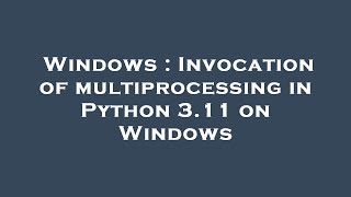 Famous Windows : Invocation of multiprocessing in Python 3.11 on Windows Wealth