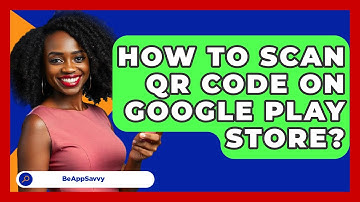 How To Scan QR Code On Google Play Store? - Be App Savvy