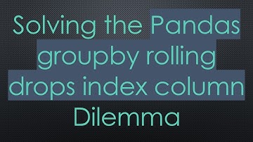 Solving the Pandas groupby rolling drops index column Dilemma