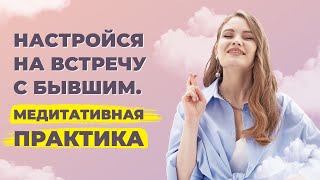 Как подготовиться к встрече с бывшим? Аффирмации для женщин перед встречей с бывшим