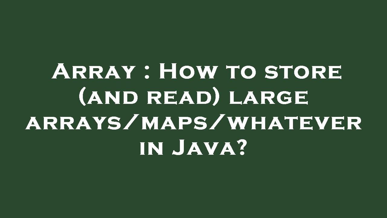 Array : How to store (and read) large arrays/maps/whatever in Java ...