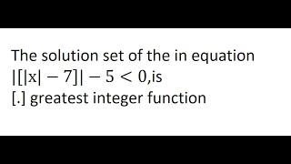 The solution set of the in equation|[|x|−7]|−5 less than0,is[.] greatest integer function|jee main