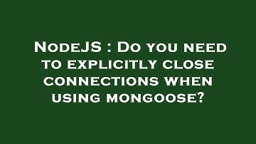 NodeJS : Do you need to explicitly close connections when using mongoose?