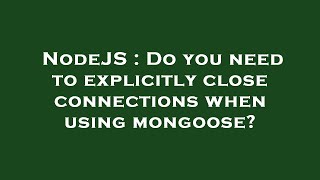 NodeJS : Do you need to explicitly close connections when using mongoose?