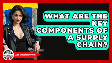 What Are The Key Components Of A Supply Chain? - Learn About Libertarianism