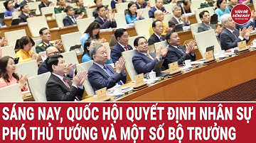 Sáng nay, Quốc hội quyết định nhân sự Phó Thủ tướng và một số bộ trưởng | Vấn đề hôm nay