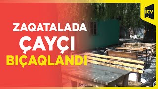 Müştəri çayxana sahibinə 10-dan çox bıçaq vurdu - Zaqatalada DƏHŞƏT