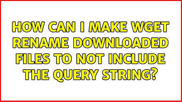 How can I make wget rename downloaded files to not include the query string? (6 Solutions!!)