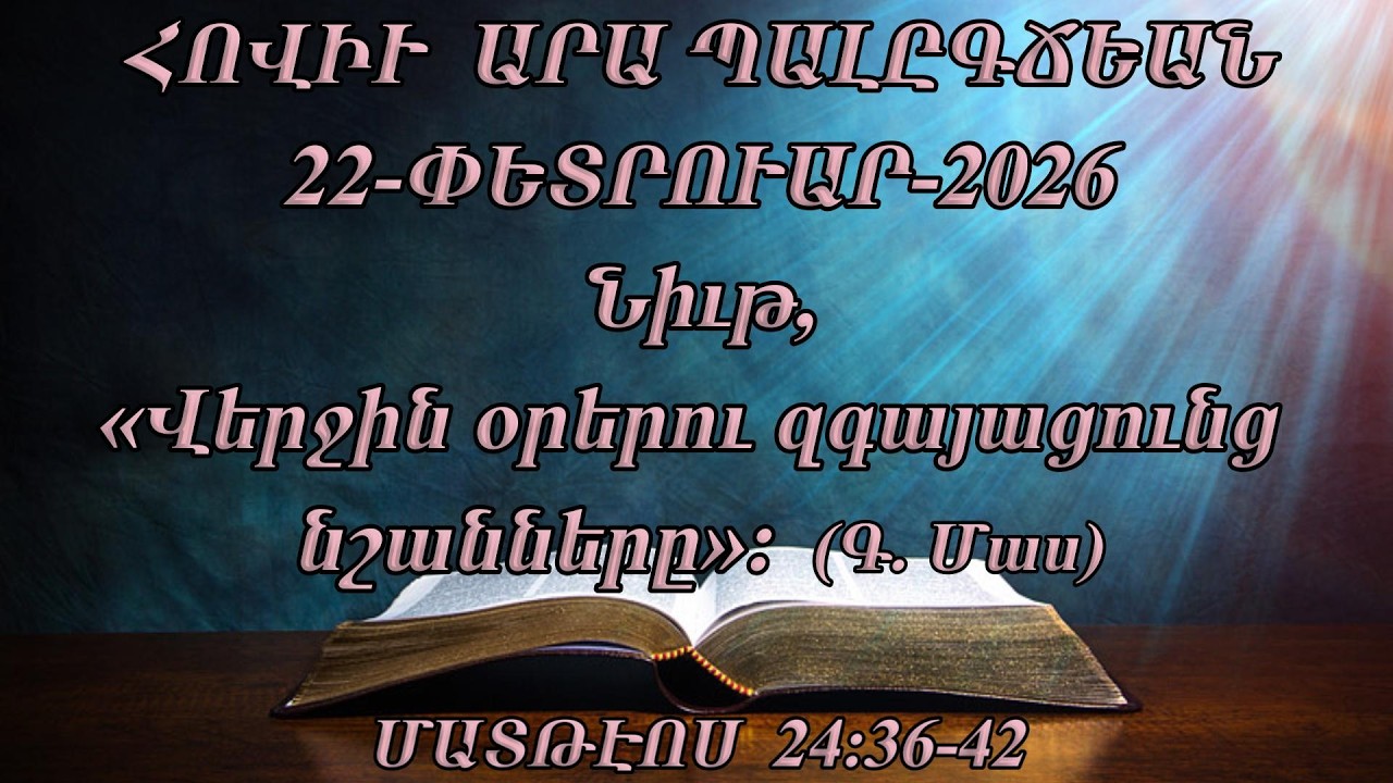 Նիւթ, (Վերջին օրերու զգայացունց նշանները)։ ( Գ. Մաս)  ՄԱՏԹԷՈՍ 24:36-42 (22-ՓԵՏՐՈՒԱՐ-2026)