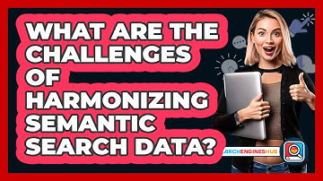 What Are The Challenges Of Harmonizing Semantic Search Data? - SearchEnginesHub.com