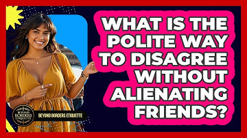 What Is The Polite Way To Disagree Without Alienating Friends? - Beyond Borders Etiquette