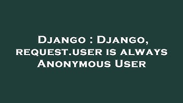 Django : Django, request.user is always Anonymous User