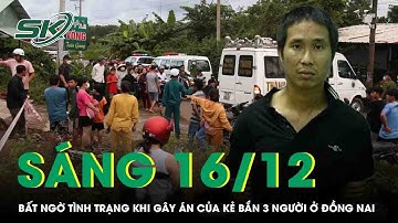 Sáng 16/12: Hé lộ sốc tình trạng của kẻ bắn 3 người ở Đồng Nai, lạnh gáy chi tiết mới về lời khai