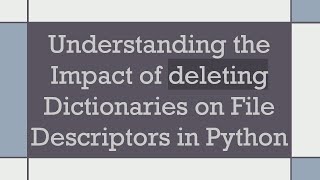 Understanding the Impact of deleting Dictionaries on File Descriptors in Python