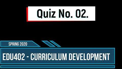 EDU402 - Curriculum Development | Quiz No. 2  - Spring 2020