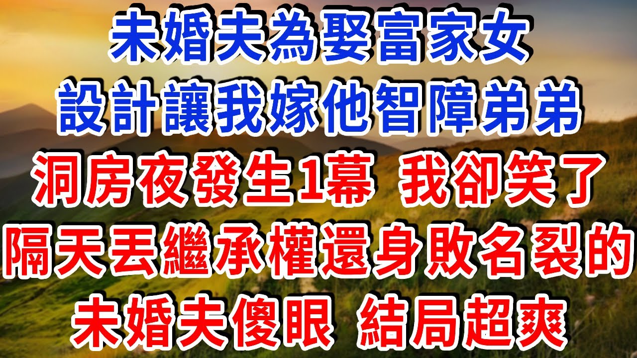 未婚夫為娶富家女，設計讓我嫁他智障弟弟，洞房夜發生1幕 我卻笑了，隔天未婚夫丟了繼承權還身敗名裂，傻了！結局超爽