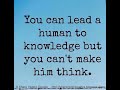 You can lead a human to knowledge but you can't make him think.