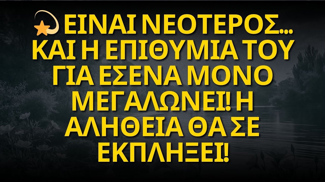 💫 ΕΙΝΑΙ ΝΕΟΤΕΡΟΣ… ΚΑΙ Η ΕΠΙΘΥΜΙΑ ΤΟΥ ΓΙΑ ΕΣΕΝΑ ΜΟΝΟ ΜΕΓΑΛΩΝΕΙ! Η ΑΛΗΘΕΙΑ ΘΑ ΣΕ ΕΚΠΛΗΞΕΙ!