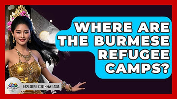 Where Are The Burmese Refugee Camps? - Exploring Southeast Asia