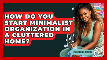 How Do You Start Minimalist Organization in a Cluttered Home? | Homekeeping Handbook