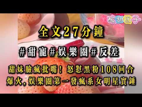 【娛樂圈反差甜寵爽文】】甜妹臉瘋批！怒懟黑粉108回合爆火,娛樂圈第一瘋女明星實錘