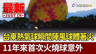 台東熱氣球瞬間陣風球體著火11年來首次火燒球意外【最新快訊】 