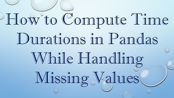 How to Compute Time Durations in Pandas While Handling Missing Values