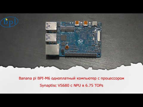 Видео: Banana pi BPI-M6 одноплатный компьютер с процессором Synaptisc VS680 с NPU в 6.75 TOPs