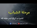 مرحلة الشباب الشيخ عبد الرزاق البدر حفظه الله