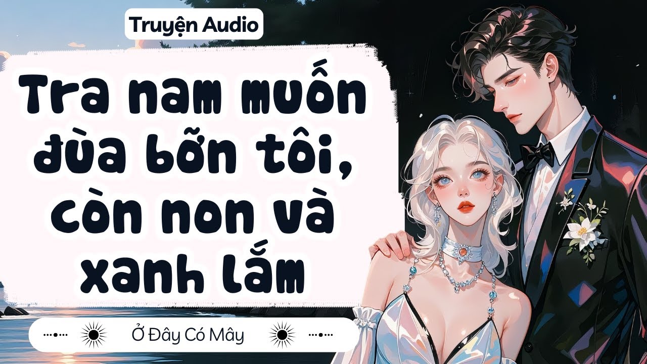 [ Truyện Audio ] Tra nam muốn đùa bỡn tôi, còn non và xanh lắm | Ở Đây Có Mây