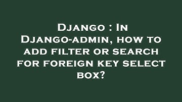 Django : In Django-admin, how to add filter or search for foreign key select box?