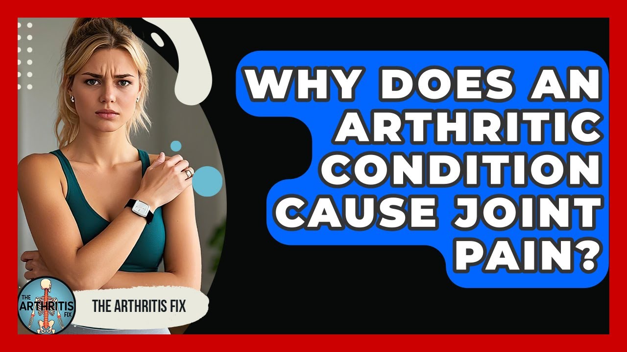 Why Does An Arthritic Condition Cause Joint Pain? - The Arthritis Fix