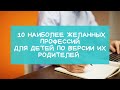 10 наиболее желанных профессий для детей по версии российских родителей!