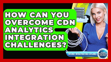 How Can You Overcome CDN Analytics Integration Challenges? - Internet Infrastructure Explained