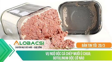 Bản Tin Sức Khỏe 20/3: Vụ ngộ độc cá chép muối ủ chua: Botulinum độc cỡ nào