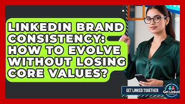 LinkedIn Brand Consistency: How To Evolve Without Losing Core Values? - Get Linked Together