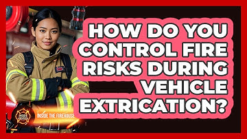 How Do You Control Fire Risks During Vehicle Extrication? - Inside the Firehouse