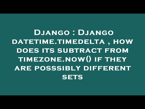 Django : Django datetime.timedelta , how does its subtract from timezone.now() if they are posssibly