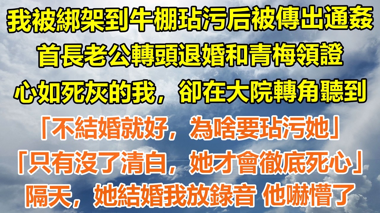 （完結爽文）我被綁架到牛棚玷污后被傳出通姦，首長老公轉頭退婚和青梅領證。心如死灰的我，卻在大院轉角聽到「不結婚就好，為啥要玷污她」「只有沒了清白，她才會徹底死心」隔天她結婚我放錄音 他嚇懵了#情感生活