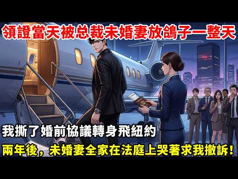 💥【FULL】領證當天，被总裁未婚妻晾在民政局內一整天！我轉身飛紐約！兩年後，未婚妻全家在法庭上哭著求我撤訴！