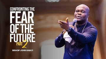 Confronting The Fear Of the Future – Part 2 | Bishop John Ahiati | Sunday Rebroadcast