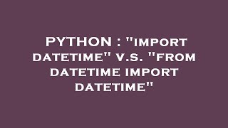 PYTHON : import datetime v.s. from datetime import datetime