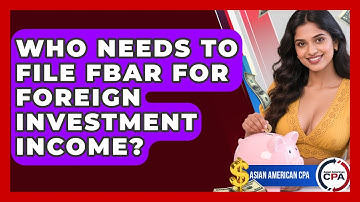 Who Needs To File FBAR For Foreign Investment Income? - Asian American CPA